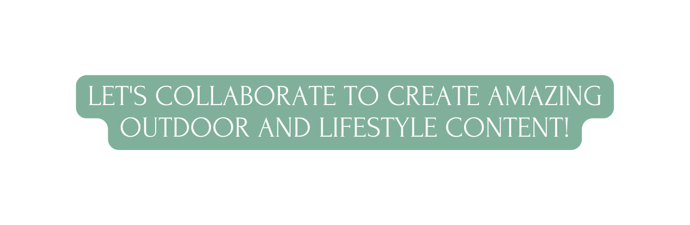 LET S COLLABORATE TO CREATE AMAZING OUTDOOR AND LIFESTYLE CONTENT